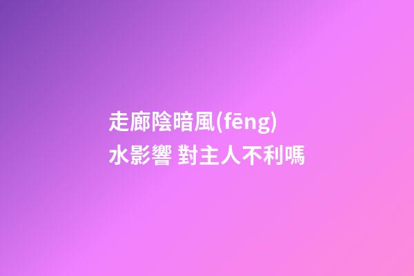 走廊陰暗風(fēng)水影響 對主人不利嗎